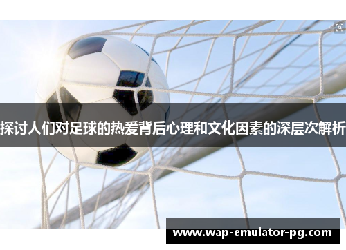 探讨人们对足球的热爱背后心理和文化因素的深层次解析