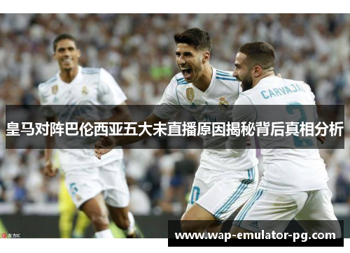 皇马对阵巴伦西亚五大未直播原因揭秘背后真相分析