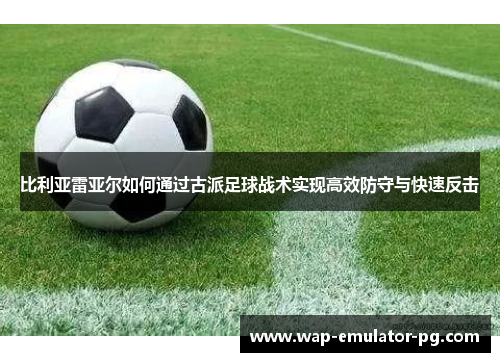 比利亚雷亚尔如何通过古派足球战术实现高效防守与快速反击