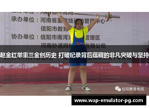 赵金红举重三金创历史 打破纪录背后蕴藏的非凡突破与坚持