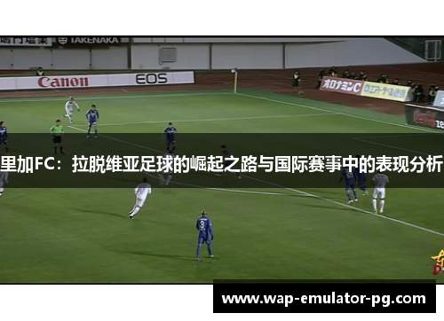 里加FC：拉脱维亚足球的崛起之路与国际赛事中的表现分析