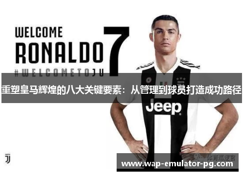 重塑皇马辉煌的八大关键要素:从管理到球员打造成功路径 重塑皇马辉煌的八大关键要素:从管理到球员打造成功路径