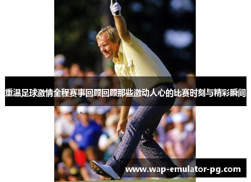 重温足球激情全程赛事回顾回顾那些激动人心的比赛时刻与精彩瞬间