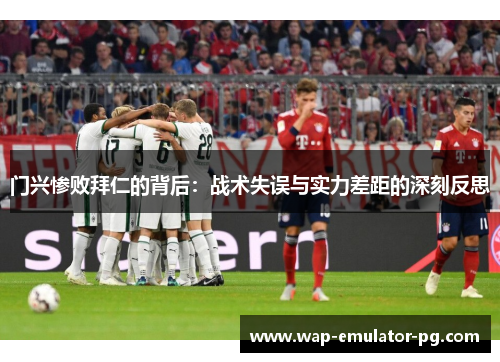 门兴惨败拜仁的背后:战术失误与实力差距的深刻反思 门兴惨败拜仁的背后:战术失误与实力差距的深刻反思
