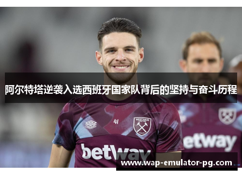 阿尔特塔逆袭入选西班牙国家队背后的坚持与奋斗历程 阿尔特塔逆袭入选西班牙国家队背后的坚持与奋斗历程