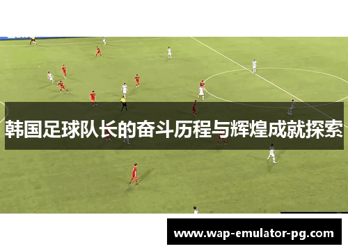 韩国足球队长的奋斗历程与辉煌成就探索 韩国足球队长的奋斗历程与辉煌成就探索