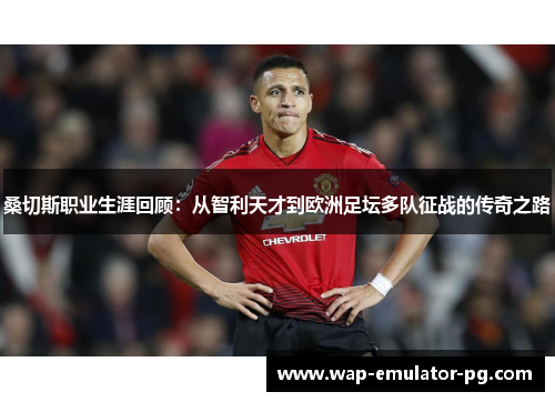 桑切斯职业生涯回顾:从智利天才到欧洲足坛多队征战的传奇之路 桑切斯职业生涯回顾:从智利天才到欧洲足坛多队征战的传奇之路
