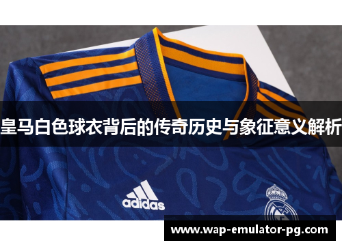 皇马白色球衣背后的传奇历史与象征意义解析