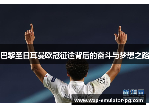 巴黎圣日耳曼欧冠征途背后的奋斗与梦想之路