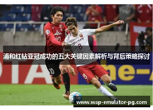浦和红钻亚冠成功的五大关键因素解析与背后策略探讨