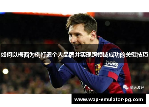 如何以梅西为例打造个人品牌并实现跨领域成功的关键技巧