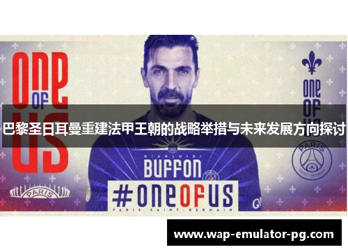 巴黎圣日耳曼重建法甲王朝的战略举措与未来发展方向探讨