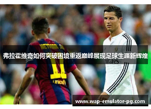 弗拉霍维奇如何突破困境重返巅峰展现足球生涯新辉煌