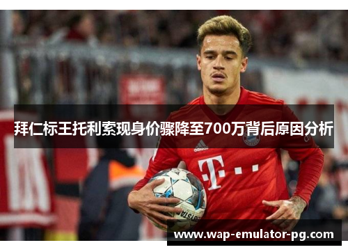 拜仁标王托利索现身价骤降至700万背后原因分析