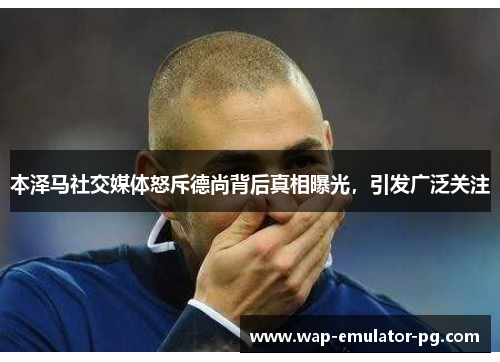 本泽马社交媒体怒斥德尚背后真相曝光，引发广泛关注