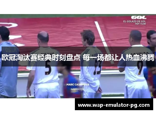 欧冠淘汰赛经典时刻盘点 每一场都让人热血沸腾