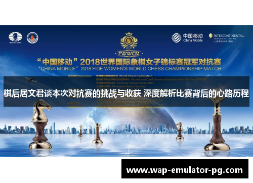 棋后居文君谈本次对抗赛的挑战与收获 深度解析比赛背后的心路历程