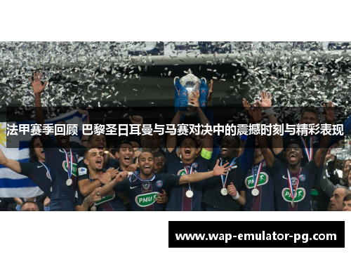 法甲赛季回顾 巴黎圣日耳曼与马赛对决中的震撼时刻与精彩表现