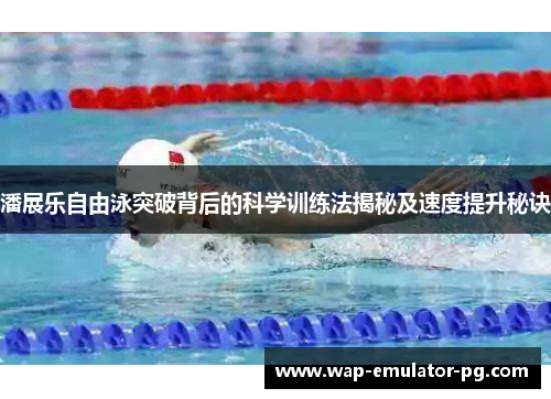 潘展乐自由泳突破背后的科学训练法揭秘及速度提升秘诀