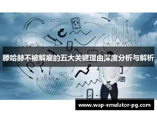 滕哈赫不被解雇的五大关键理由深度分析与解析 滕哈赫不被解雇的五大关键理由深度分析与解析