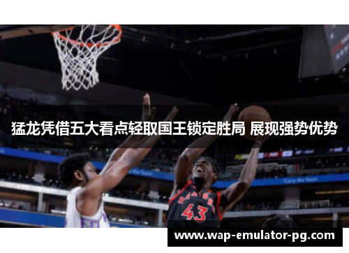 猛龙凭借五大看点轻取国王锁定胜局 展现强势优势