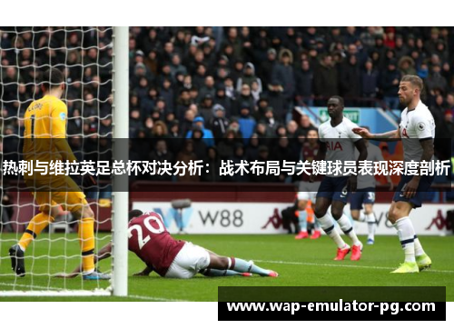 热刺与维拉英足总杯对决分析：战术布局与关键球员表现深度剖析