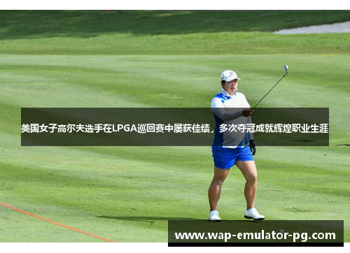 美国女子高尔夫选手在LPGA巡回赛中屡获佳绩，多次夺冠成就辉煌职业生涯