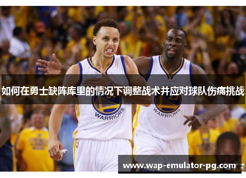 如何在勇士缺阵库里的情况下调整战术并应对球队伤痛挑战
