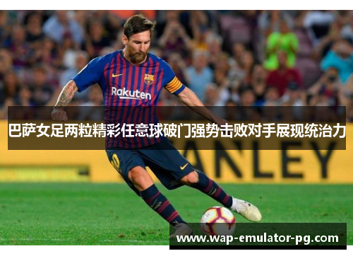 巴萨女足两粒精彩任意球破门强势击败对手展现统治力