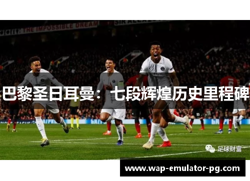 巴黎圣日耳曼：七段辉煌历史里程碑