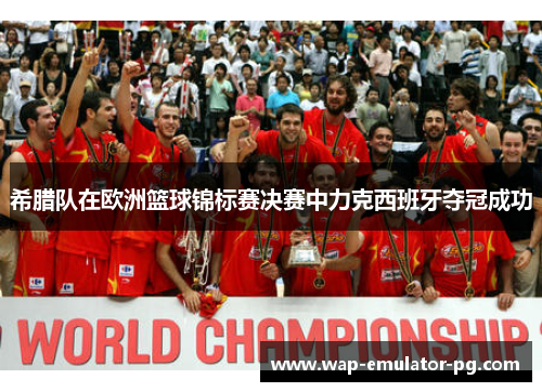 希腊队在欧洲篮球锦标赛决赛中力克西班牙夺冠成功