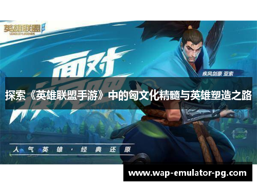 探索《英雄联盟手游》中的匈文化精髓与英雄塑造之路