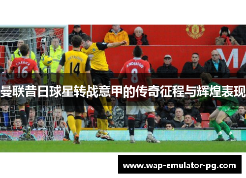 曼联昔日球星转战意甲的传奇征程与辉煌表现