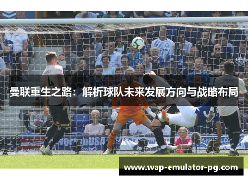 曼联重生之路：解析球队未来发展方向与战略布局