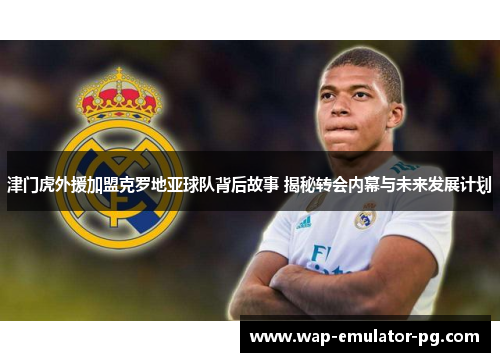 津门虎外援加盟克罗地亚球队背后故事 揭秘转会内幕与未来发展计划