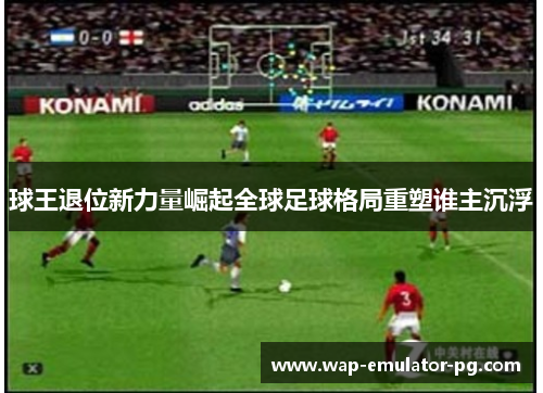 球王退位新力量崛起全球足球格局重塑谁主沉浮