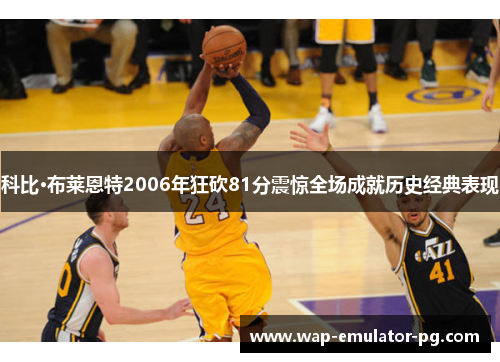 科比·布莱恩特2006年狂砍81分震惊全场成就历史经典表现