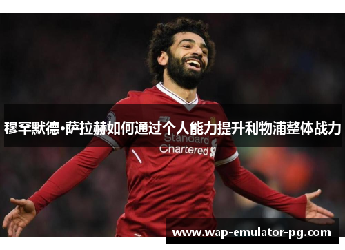 穆罕默德·萨拉赫如何通过个人能力提升利物浦整体战力