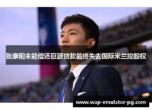 张康阳未能偿还巨额贷款最终失去国际米兰控股权 张康阳未能偿还巨额贷款最终失去国际米兰控股权