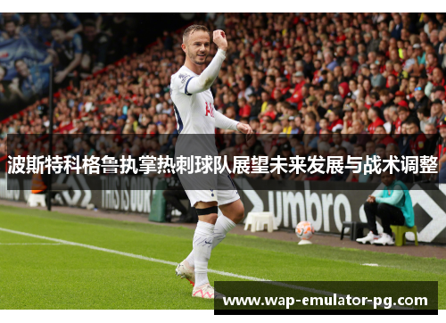 波斯特科格鲁执掌热刺球队展望未来发展与战术调整