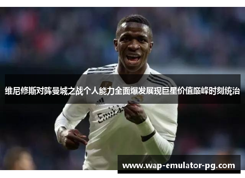 维尼修斯对阵曼城之战个人能力全面爆发展现巨星价值巅峰时刻统治