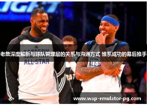 老詹深度解析与球队管理层的关系与沟通方式 维系成功的幕后推手