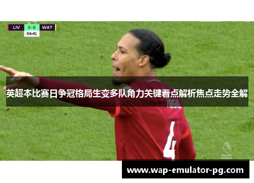 英超本比赛日争冠格局生变多队角力关键看点解析焦点走势全解