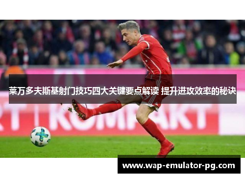 莱万多夫斯基射门技巧四大关键要点解读 提升进攻效率的秘诀