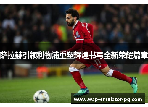 萨拉赫引领利物浦重塑辉煌书写全新荣耀篇章