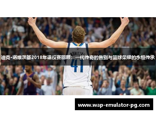 迪克·诺维茨基2018年退役赛回顾：一代传奇的告别与篮球荣耀的永恒传承