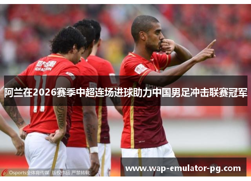 阿兰在2026赛季中超连场进球助力中国男足冲击联赛冠军