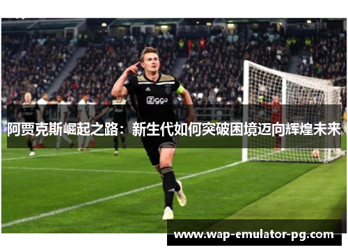 阿贾克斯崛起之路：新生代如何突破困境迈向辉煌未来