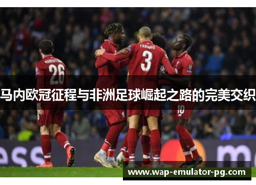 马内欧冠征程与非洲足球崛起之路的完美交织