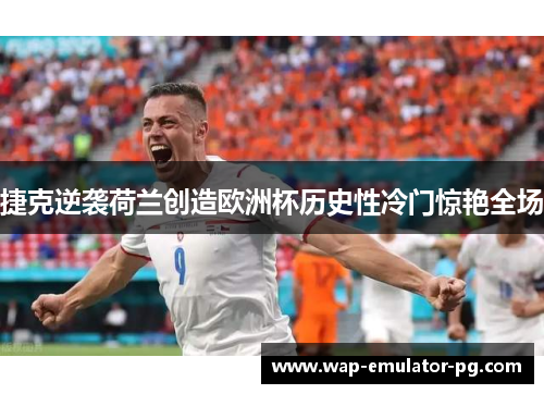 捷克逆袭荷兰创造欧洲杯历史性冷门惊艳全场